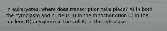 In eukaryotes, where does transcription take place? A) in both the cytoplasm and nucleus B) in the mitochondrion C) in the nucleus D) anywhere in the cell E) in the cytoplasm