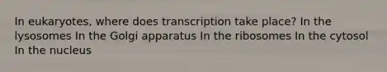 In eukaryotes, where does transcription take place? In the lysosomes In the Golgi apparatus In the ribosomes In the cytosol In the nucleus