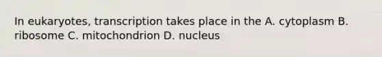 In eukaryotes, transcription takes place in the A. cytoplasm B. ribosome C. mitochondrion D. nucleus