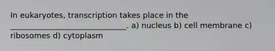 In eukaryotes, transcription takes place in the ______________________________. a) nucleus b) cell membrane c) ribosomes d) cytoplasm