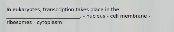 In eukaryotes, transcription takes place in the ______________________________. - nucleus - cell membrane - ribosomes - cytoplasm