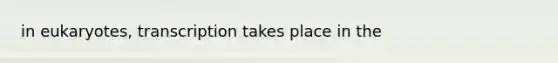 in eukaryotes, transcription takes place in the