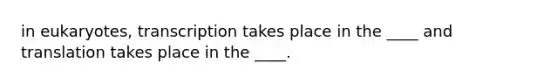 in eukaryotes, transcription takes place in the ____ and translation takes place in the ____.