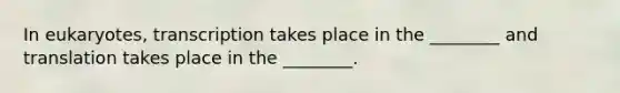 In eukaryotes, transcription takes place in the ________ and translation takes place in the ________.