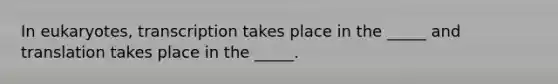 In eukaryotes, transcription takes place in the _____ and translation takes place in the _____.