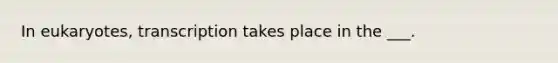 In eukaryotes, transcription takes place in the ___.