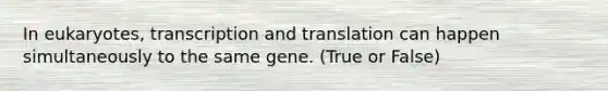 In eukaryotes, transcription and translation can happen simultaneously to the same gene. (True or False)