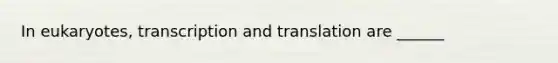 In eukaryotes, transcription and translation are ______