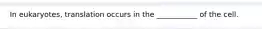 In eukaryotes, translation occurs in the ___________ of the cell.