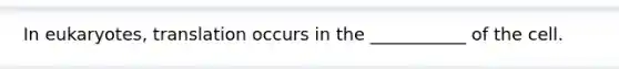 In eukaryotes, translation occurs in the ___________ of the cell.