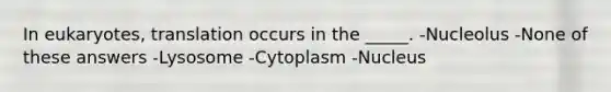 In eukaryotes, translation occurs in the _____. -Nucleolus -None of these answers -Lysosome -Cytoplasm -Nucleus