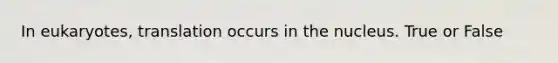 In eukaryotes, translation occurs in the nucleus. True or False