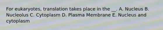 For eukaryotes, translation takes place in the __. A. Nucleus B. Nucleolus C. Cytoplasm D. Plasma Membrane E. Nucleus and cytoplasm