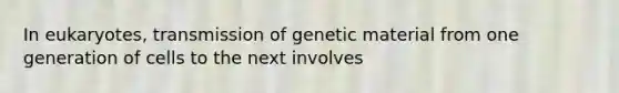 In eukaryotes, transmission of genetic material from one generation of cells to the next involves