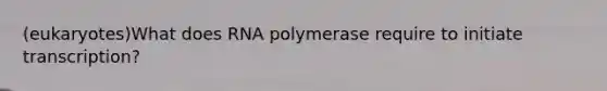 (eukaryotes)What does RNA polymerase require to initiate transcription?