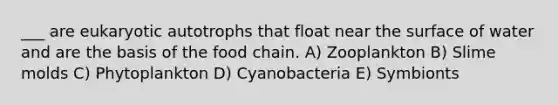 ___ are eukaryotic autotrophs that float near the surface of water and are the basis of the food chain. A) Zooplankton B) Slime molds C) Phytoplankton D) Cyanobacteria E) Symbionts