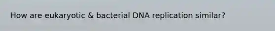 How are eukaryotic & bacterial DNA replication similar?