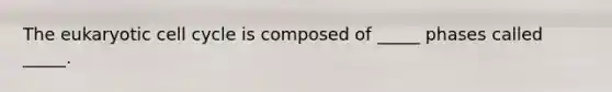 The eukaryotic cell cycle is composed of _____ phases called _____.