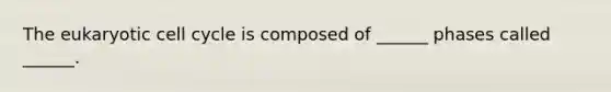 The eukaryotic cell cycle is composed of ______ phases called ______.