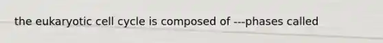 the eukaryotic cell cycle is composed of ---phases called