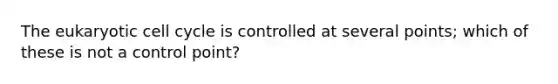 The eukaryotic <a href='https://www.questionai.com/knowledge/keQNMM7c75-cell-cycle' class='anchor-knowledge'>cell cycle</a> is controlled at several points; which of these is not a control point?