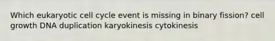 Which eukaryotic cell cycle event is missing in binary fission? cell growth DNA duplication karyokinesis cytokinesis