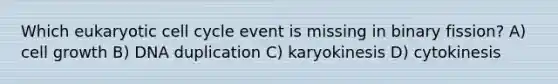 Which eukaryotic <a href='https://www.questionai.com/knowledge/keQNMM7c75-cell-cycle' class='anchor-knowledge'>cell cycle</a> event is missing in binary fission? A) cell growth B) DNA duplication C) karyokinesis D) cytokinesis