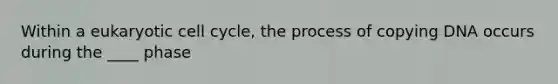 Within a eukaryotic <a href='https://www.questionai.com/knowledge/keQNMM7c75-cell-cycle' class='anchor-knowledge'>cell cycle</a>, the process of copying DNA occurs during the ____ phase