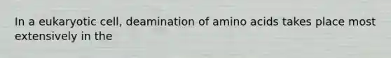 In a eukaryotic cell, deamination of amino acids takes place most extensively in the