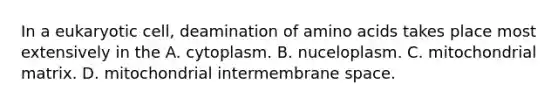 In a eukaryotic cell, deamination of <a href='https://www.questionai.com/knowledge/k9gb720LCl-amino-acids' class='anchor-knowledge'>amino acids</a> takes place most extensively in the A. cytoplasm. B. nuceloplasm. C. mitochondrial matrix. D. mitochondrial intermembrane space.