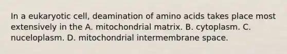 In a eukaryotic cell, deamination of amino acids takes place most extensively in the A. mitochondrial matrix. B. cytoplasm. C. nuceloplasm. D. mitochondrial intermembrane space.