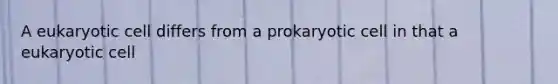 A eukaryotic cell differs from a prokaryotic cell in that a eukaryotic cell