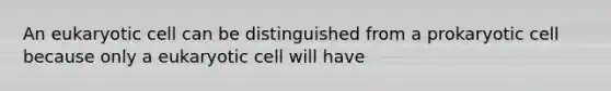 An eukaryotic cell can be distinguished from a prokaryotic cell because only a eukaryotic cell will have