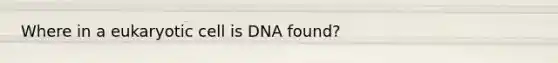 Where in a eukaryotic cell is DNA found?