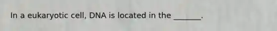 In a eukaryotic cell, DNA is located in the _______.