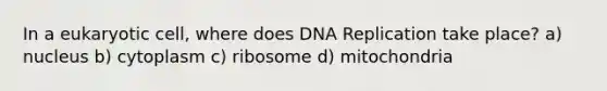 In a eukaryotic cell, where does DNA Replication take place? a) nucleus b) cytoplasm c) ribosome d) mitochondria