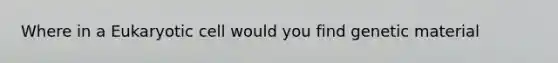 Where in a Eukaryotic cell would you find genetic material