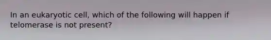 In an eukaryotic cell, which of the following will happen if telomerase is not present?