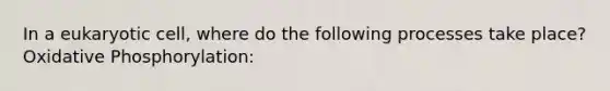 In a eukaryotic cell, where do the following processes take place? <a href='https://www.questionai.com/knowledge/kFazUb9IwO-oxidative-phosphorylation' class='anchor-knowledge'>oxidative phosphorylation</a>: