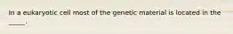 In a eukaryotic cell most of the genetic material is located in the _____.