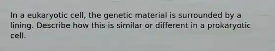 In a eukaryotic cell, the genetic material is surrounded by a lining. Describe how this is similar or different in a prokaryotic cell.