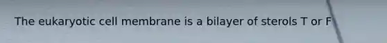 The eukaryotic cell membrane is a bilayer of sterols T or F
