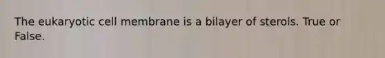 The eukaryotic cell membrane is a bilayer of sterols. True or False.