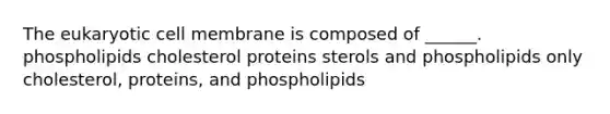 The eukaryotic cell membrane is composed of ______. phospholipids cholesterol proteins sterols and phospholipids only cholesterol, proteins, and phospholipids