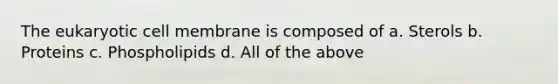 The eukaryotic cell membrane is composed of a. Sterols b. Proteins c. Phospholipids d. All of the above