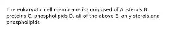The eukaryotic cell membrane is composed of A. sterols B. proteins C. phospholipids D. all of the above E. only sterols and phospholipids