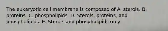 The eukaryotic cell membrane is composed of A. sterols. B. proteins. C. phospholipids. D. Sterols, proteins, and phospholipids. E. Sterols and phospholipids only.