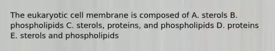 The eukaryotic cell membrane is composed of A. sterols B. phospholipids C. sterols, proteins, and phospholipids D. proteins E. sterols and phospholipids