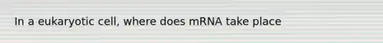 In a eukaryotic cell, where does mRNA take place