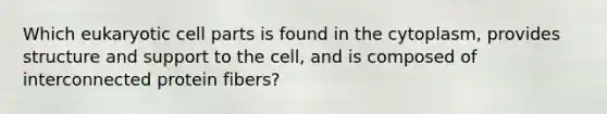 Which eukaryotic cell parts is found in the cytoplasm, provides structure and support to the cell, and is composed of interconnected protein fibers?